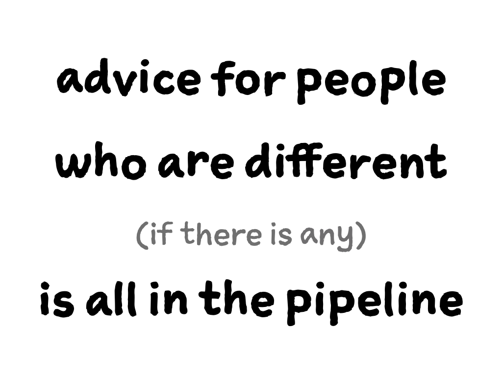 Slide content: Advice for people who are different (if there'is any), is all in the pipeline.