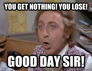 Willy Wonka shouting 'You get nothing! You lose! Good day sir!