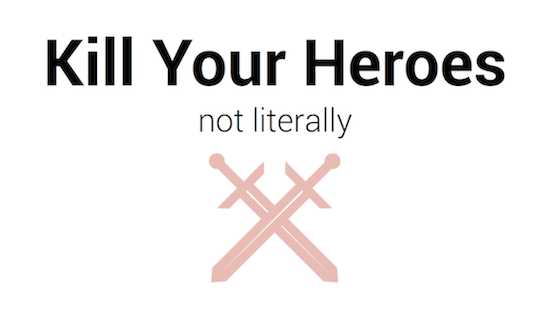 kill your heroes (not literally)