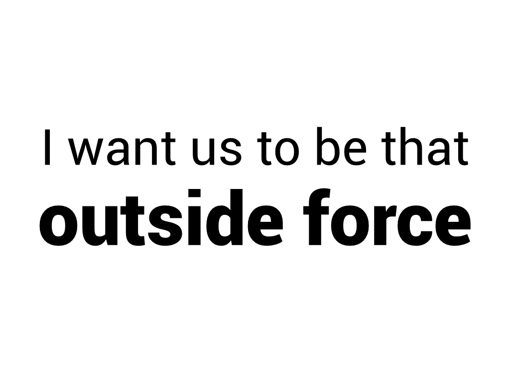I want us to be that outside force