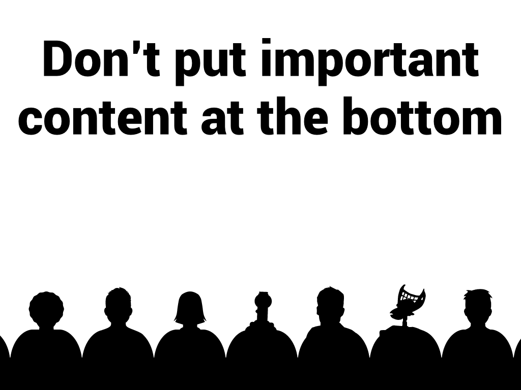 Don't put important content at the bottom.