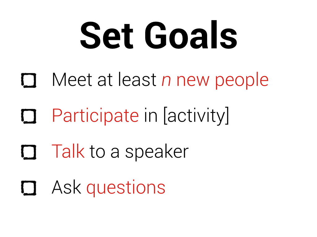 Set goals: meet at least n new people, participate in [activity], talk to a speaker, ask questions.