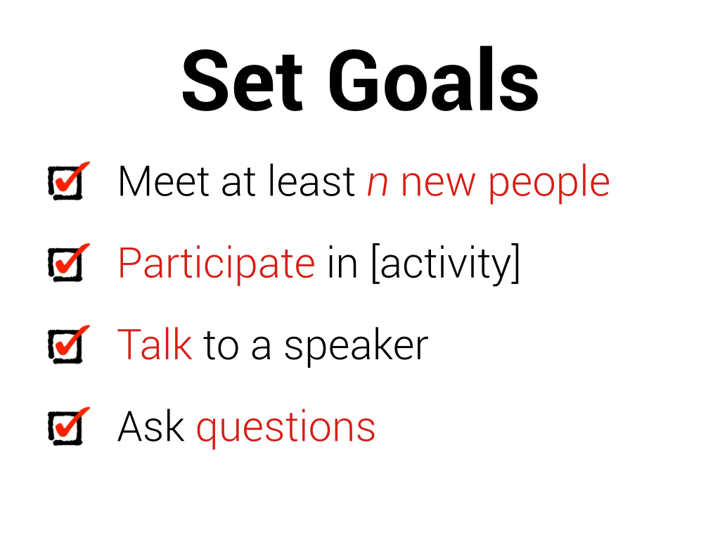 Set goals: meet at least n new people, participate in [activity], talk to a speaker, ask questions.